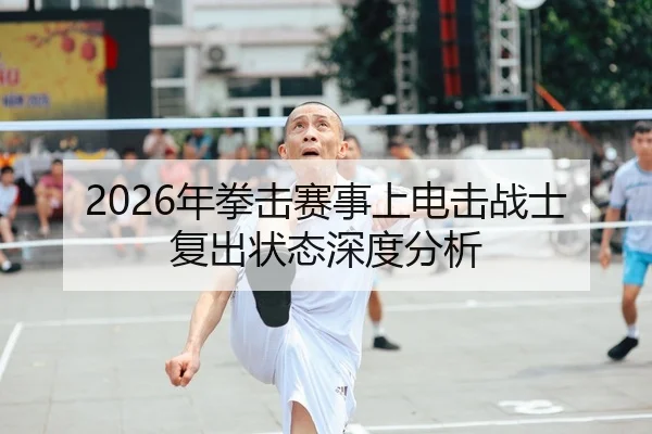 2026年拳击赛事上电击战士复出状态深度分析