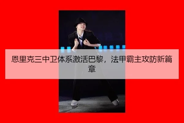 恩里克三中卫体系激活巴黎，法甲霸主攻防新篇章