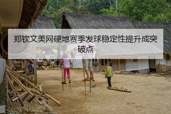 郑钦文美网硬地赛季发球稳定性提升成突破点