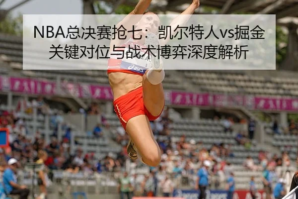 NBA总决赛抢七：凯尔特人vs掘金关键对位与战术博弈深度解析