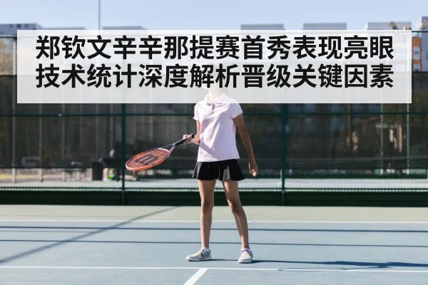 郑钦文辛辛那提赛首秀表现亮眼技术统计深度解析晋级关键因素