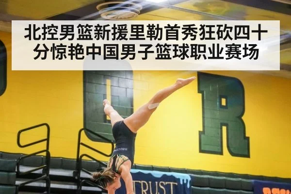 北控男篮新援里勒首秀狂砍四十分惊艳中国男子篮球职业赛场