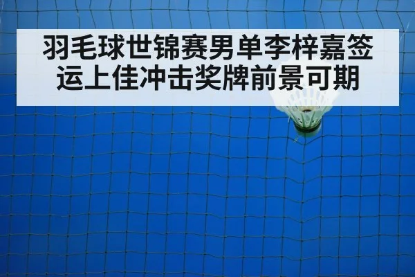 羽毛球世锦赛男单李梓嘉签运上佳冲击奖牌前景可期