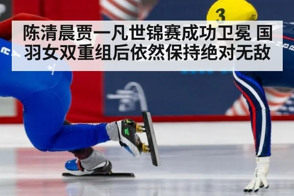 陈清晨贾一凡世锦赛成功卫冕 国羽女双重组后依然保持绝对无敌